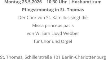 Montag 25.5.2026 | 10:30 Uhr | Hochamt zum  Pfingstmontag in St. Thomas Der Chor von St. Kamillus singt die  Missa princeps pacis von William Lloyd Webber f�r Chor und Orgel  St. Thomas, Schillerstra�e 101 Berlin-Charlottenburg